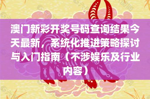 澳门新彩开奖号码查询结果今天最新，系统化推进策略探讨与入门指南（不涉娱乐及行业内容）