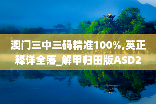 澳门三中三码精准100%,英正释详全落_解甲归田版ASD2