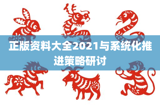 正版资料大全2021与系统化推进策略研讨