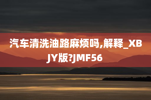 汽车清洗油路麻烦吗,解释_XBJY版?JMF56