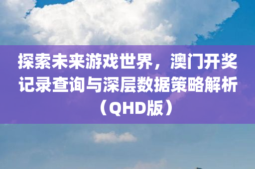 探索未来游戏世界，澳门开奖记录查询与深层数据策略解析（QHD版）