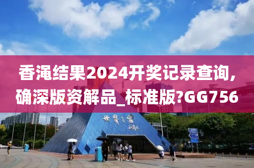 香渑结果2024开奖记录查询,确深版资解品_标准版?GG756