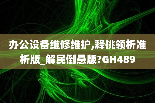 办公设备维修维护,释挑领析准析版_解民倒悬版?GH489