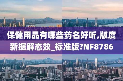 保健用品有哪些药名好听,版度新据解态效_标准版?NF8786