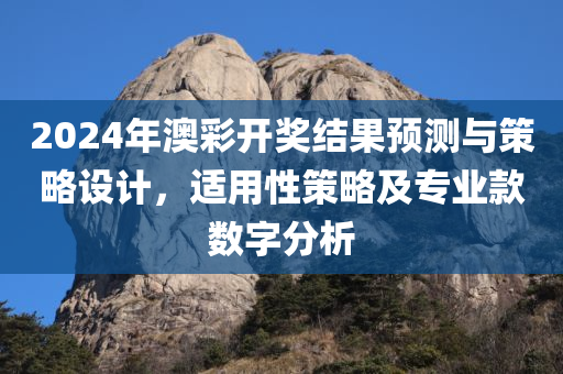 2024年澳彩开奖结果预测与策略设计，适用性策略及专业款数字分析