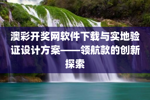 澳彩开奖网软件下载与实地验证设计方案——领航款的创新探索