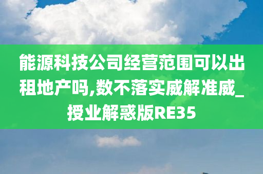 能源科技公司经营范围可以出租地产吗,数不落实威解准威_授业解惑版RE35