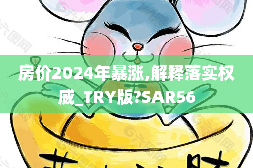 房价2024年暴涨,解释落实权威_TRY版?SAR56