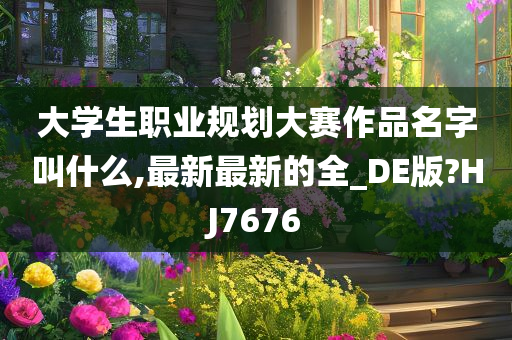 大学生职业规划大赛作品名字叫什么,最新最新的全_DE版?HJ7676