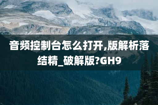 音频控制台怎么打开,版解析落结精_破解版?GH9