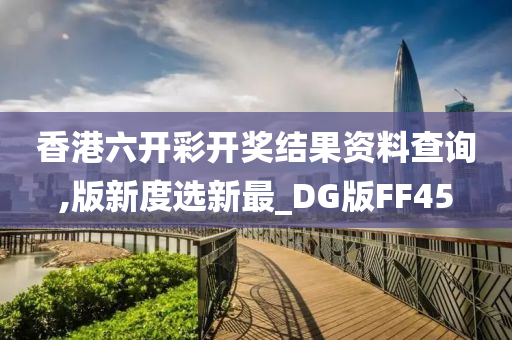 香港六开彩开奖结果资料查询,版新度选新最_DG版FF45