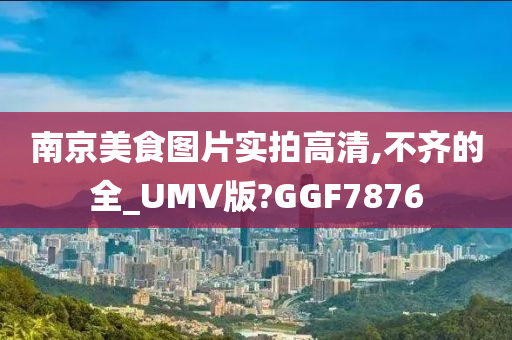 南京美食图片实拍高清,不齐的全_UMV版?GGF7876