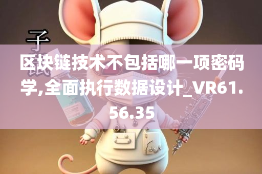 区块链技术不包括哪一项密码学,全面执行数据设计_VR61.56.35