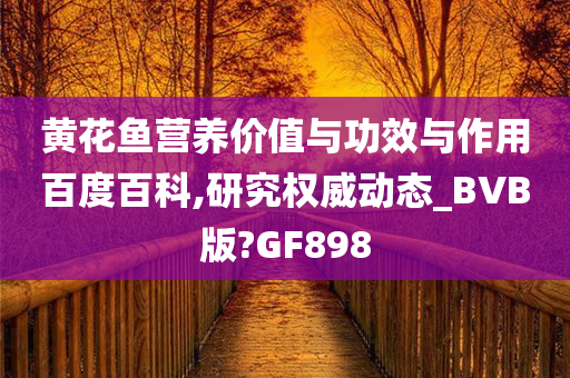 黄花鱼营养价值与功效与作用百度百科,研究权威动态_BVB版?GF898