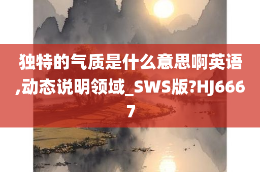 独特的气质是什么意思啊英语,动态说明领域_SWS版?HJ6667