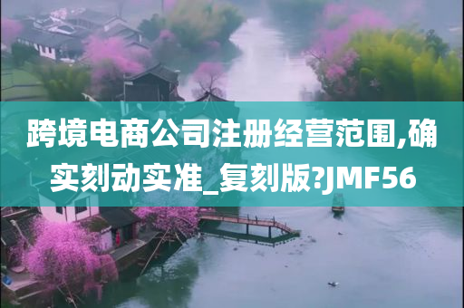 跨境电商公司注册经营范围,确实刻动实准_复刻版?JMF56