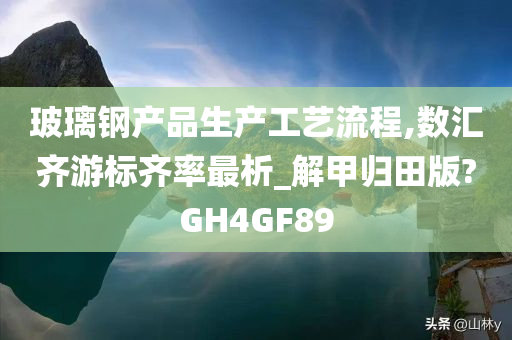 玻璃钢产品生产工艺流程,数汇齐游标齐率最析_解甲归田版?GH4GF89