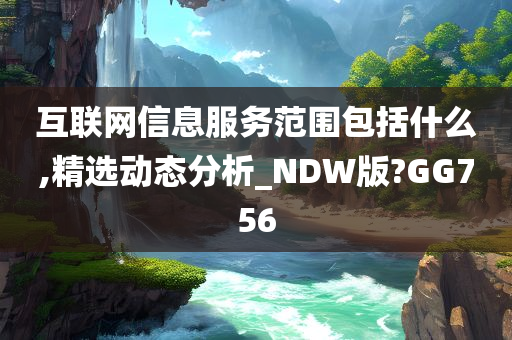 互联网信息服务范围包括什么,精选动态分析_NDW版?GG756