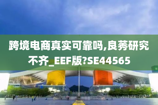 跨境电商真实可靠吗,良莠研究不齐_EEF版?SE44565