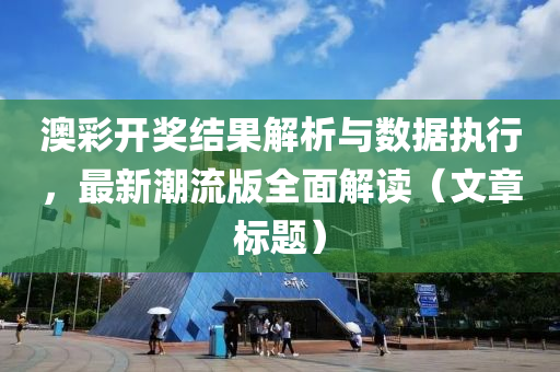 澳彩开奖结果解析与数据执行，最新潮流版全面解读（文章标题）