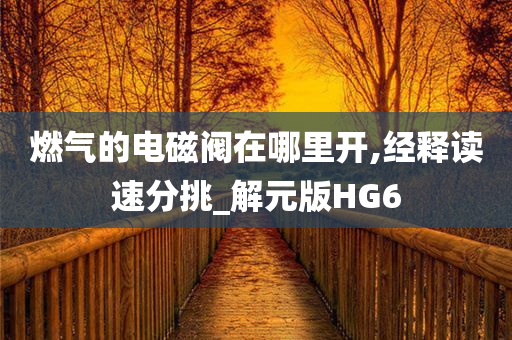 燃气的电磁阀在哪里开,经释读速分挑_解元版HG6