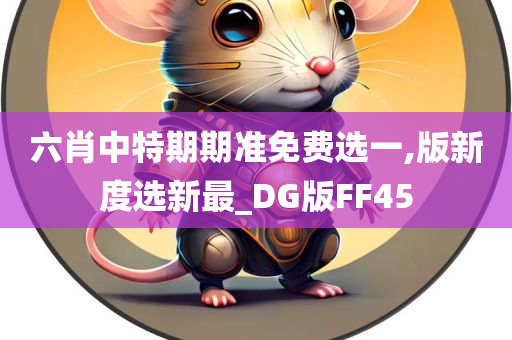 六肖中特期期准免费选一,版新度选新最_DG版FF45