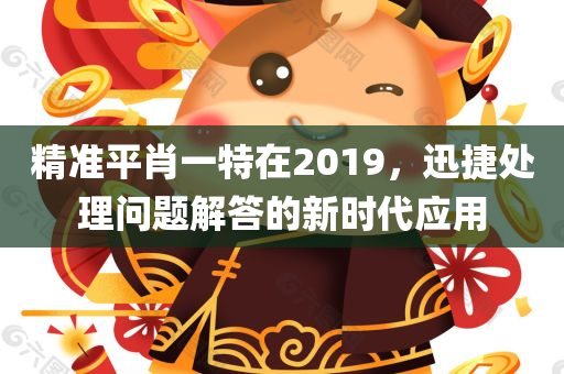 精准平肖一特在2019，迅捷处理问题解答的新时代应用