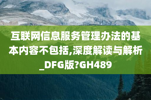 互联网信息服务管理办法的基本内容不包括,深度解读与解析_DFG版?GH489