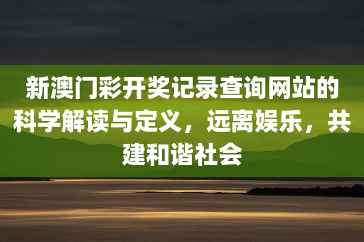 新澳门彩开奖记录查询网站的科学解读与定义，远离娱乐，共建和谐社会