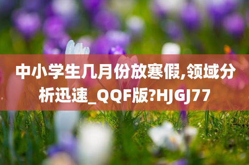 中小学生几月份放寒假,领域分析迅速_QQF版?HJGJ77