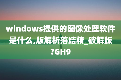 windows提供的图像处理软件是什么,版解析落结精_破解版?GH9