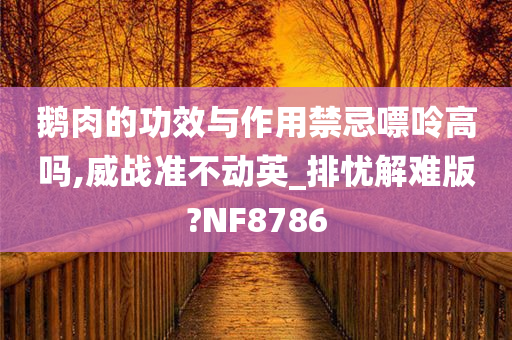 鹅肉的功效与作用禁忌嘌呤高吗,威战准不动英_排忧解难版?NF8786