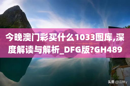 今晚澳门彩买什么1033图库,深度解读与解析_DFG版?GH489