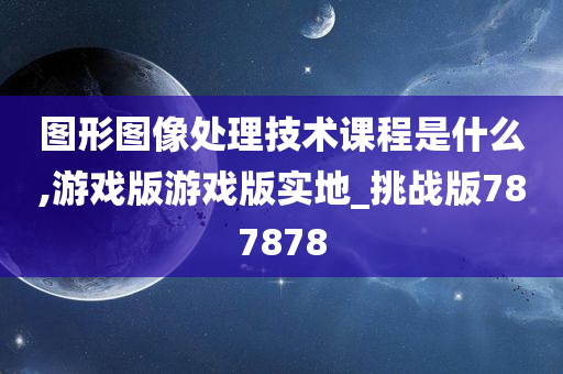 图形图像处理技术课程是什么,游戏版游戏版实地_挑战版787878