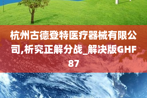 杭州古德登特医疗器械有限公司,析究正解分战_解决版GHF87