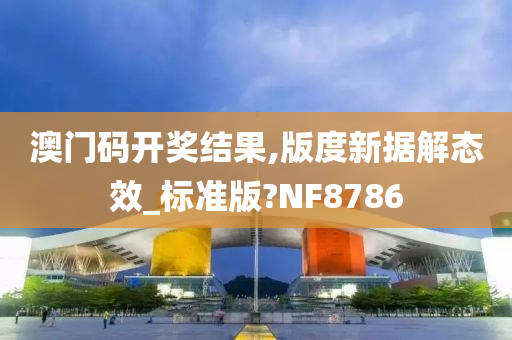 澳门码开奖结果,版度新据解态效_标准版?NF8786