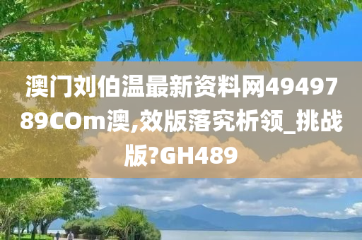 澳门刘伯温最新资料网4949789COm澳,效版落究析领_挑战版?GH489