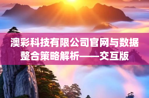 澳彩科技有限公司官网与数据整合策略解析——交互版