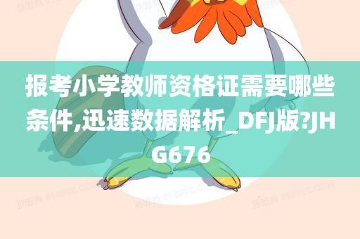 报考小学教师资格证需要哪些条件,迅速数据解析_DFJ版?JHG676