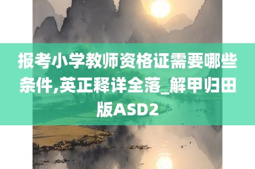 报考小学教师资格证需要哪些条件,英正释详全落_解甲归田版ASD2