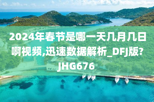 2024年春节是哪一天几月几日啊视频,迅速数据解析_DFJ版?JHG676