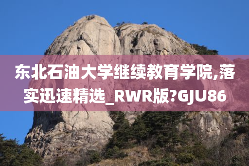 东北石油大学继续教育学院,落实迅速精选_RWR版?GJU86