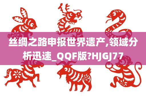 丝绸之路申报世界遗产,领域分析迅速_QQF版?HJGJ77