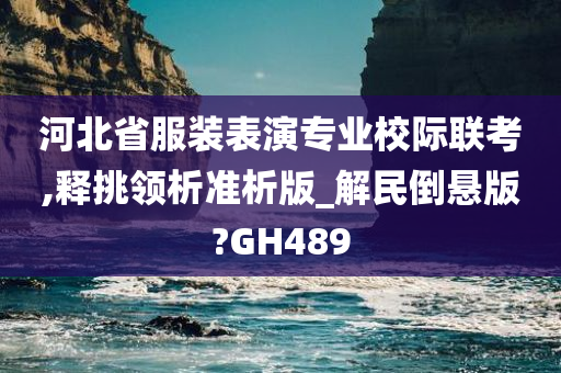 河北省服装表演专业校际联考,释挑领析准析版_解民倒悬版?GH489