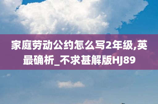 家庭劳动公约怎么写2年级,英最确析_不求甚解版HJ89