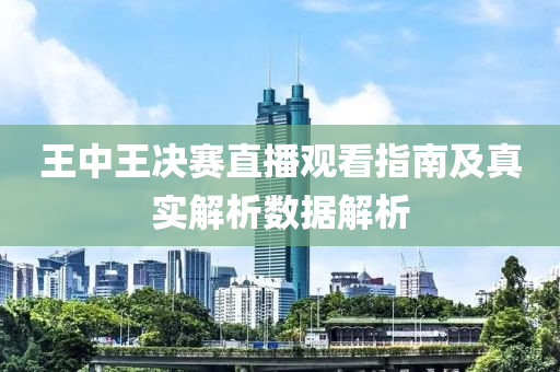 王中王决赛直播观看指南及真实解析数据解析