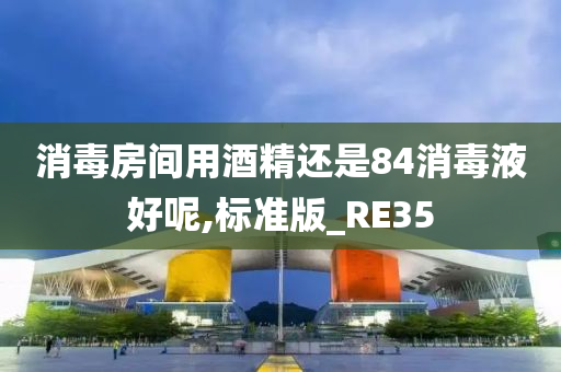 消毒房间用酒精还是84消毒液好呢,标准版_RE35