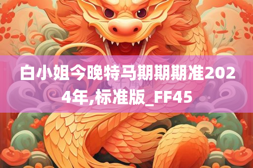 白小姐今晚特马期期期准2024年,标准版_FF45