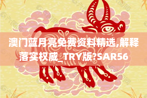 澳门蓝月亮免费资料精选,解释落实权威_TRY版?SAR56