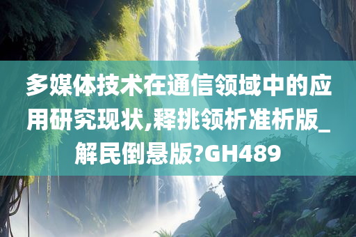 多媒体技术在通信领域中的应用研究现状,释挑领析准析版_解民倒悬版?GH489